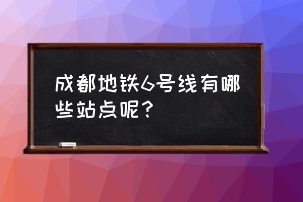 成都地铁6号线站点名 成都地铁6号线有哪些站点呢？