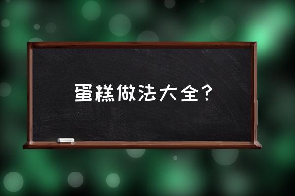 蛋糕做法大全 蛋糕做法大全？