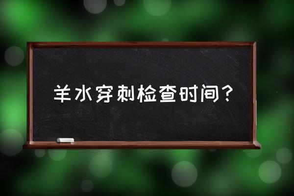 羊水穿刺时间范围 羊水穿刺检查时间？