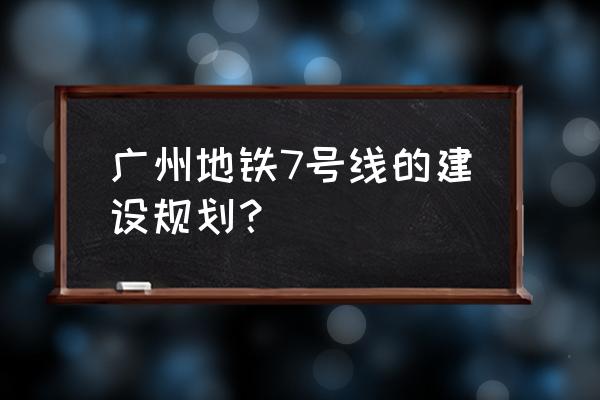 广州地铁7号线最新消息 广州地铁7号线的建设规划？