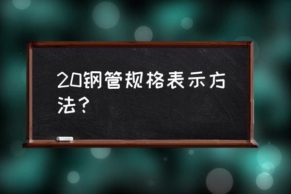 焊接钢管规格表示方法 20钢管规格表示方法？