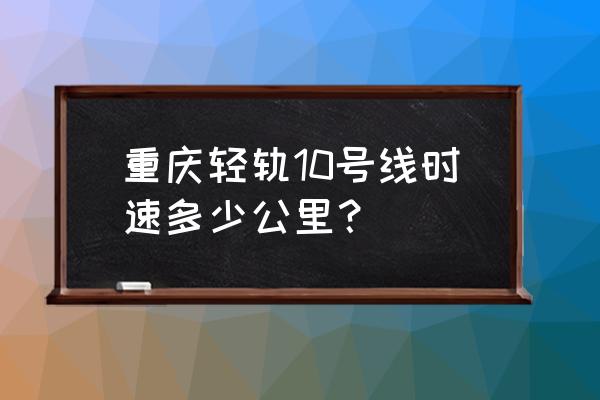 重庆地铁10号线 重庆轻轨10号线时速多少公里？