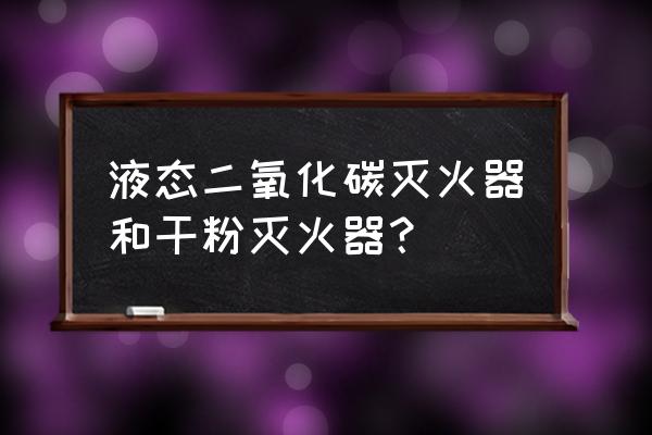 液态二氧化碳灭火器 液态二氧化碳灭火器和干粉灭火器？