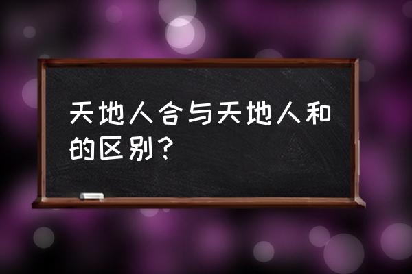 天地人合还是天地人和 天地人合与天地人和的区别？