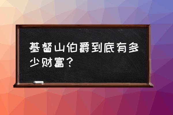 基督山伯爵到底有多富 基督山伯爵到底有多少财富？