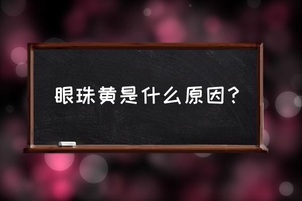 眼珠发黄是怎么回事儿 眼珠黄是什么原因？