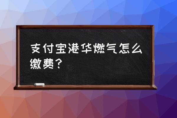 宜兴市港华燃气缴费 支付宝港华燃气怎么缴费？