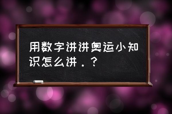 奥运方面的知识 用数字讲讲奥运小知识怎么讲。？