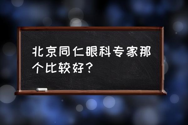 北京同仁小儿眼科最好专家 北京同仁眼科专家那个比较好？