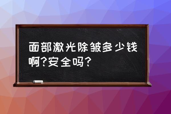 做一个面部祛皱得多少钱 面部激光除皱多少钱啊?安全吗？