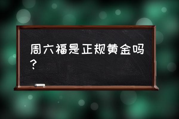 周六福黄金是真的吗 周六福是正规黄金吗？