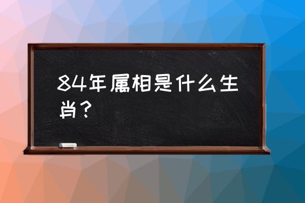 84年属相是属什么生肖 84年属相是什么生肖？