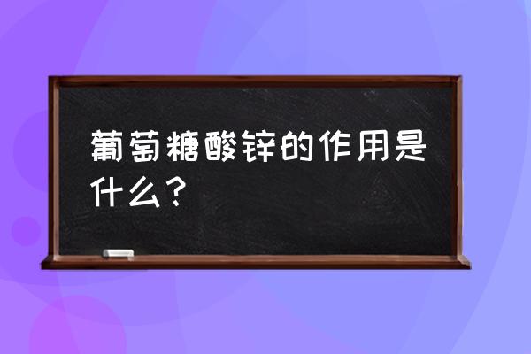 葡萄糖酸锌的作用 葡萄糖酸锌的作用是什么？