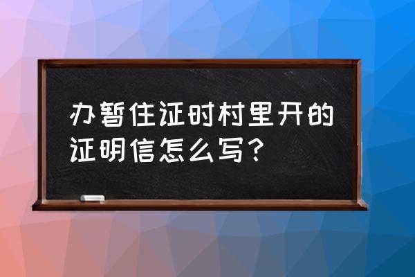 暂住证证明模板 办暂住证时村里开的证明信怎么写？