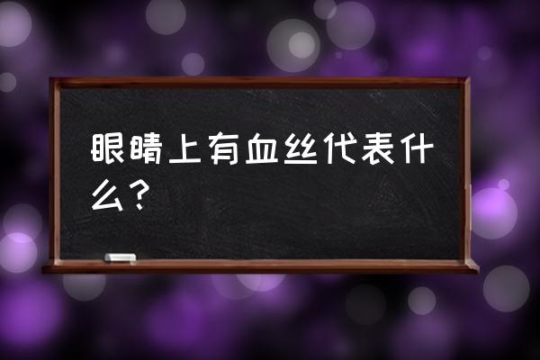 眼睛里有血丝代表什么 眼睛上有血丝代表什么？