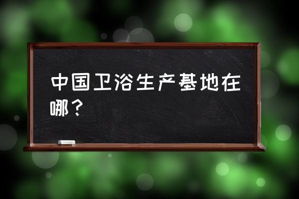 中国卫浴生产基地 中国卫浴生产基地在哪？