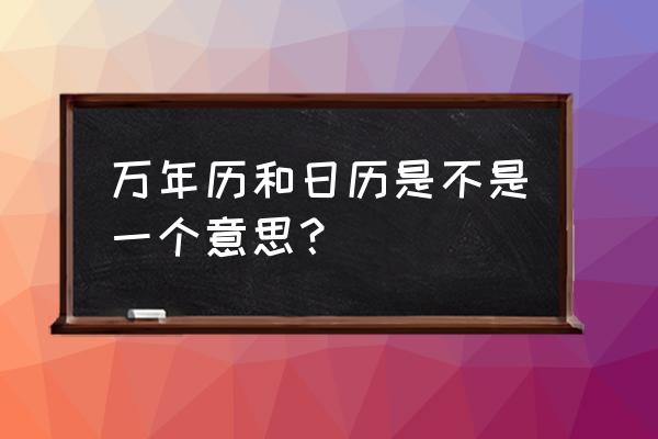 万年历黄历日历 万年历和日历是不是一个意思？