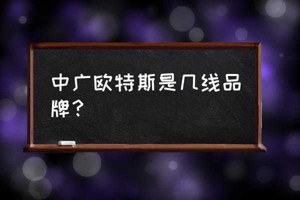 中广欧特斯是几线品牌 中广欧特斯是几线品牌？