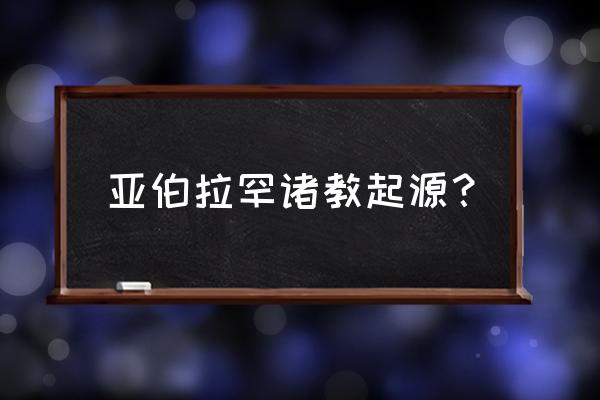 亚伯拉罕诸教有多少教徒 亚伯拉罕诸教起源？