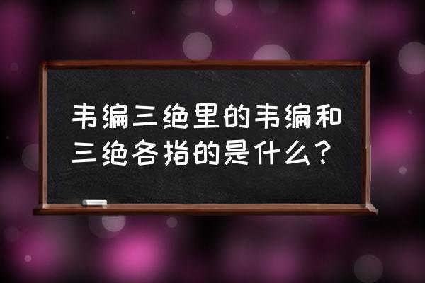 孔子韦编三绝是哪三绝 韦编三绝里的韦编和三绝各指的是什么？