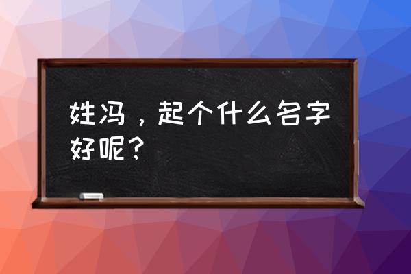 姓冯的名字 姓冯，起个什么名字好呢？