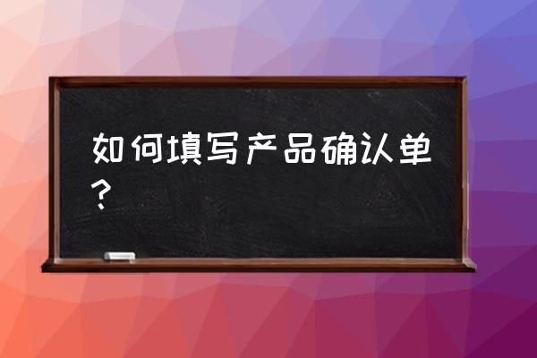 收货确认单内容 如何填写产品确认单？