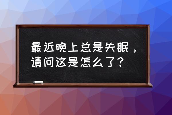 最近半夜失眠怎么回事 最近晚上总是失眠，请问这是怎么了？