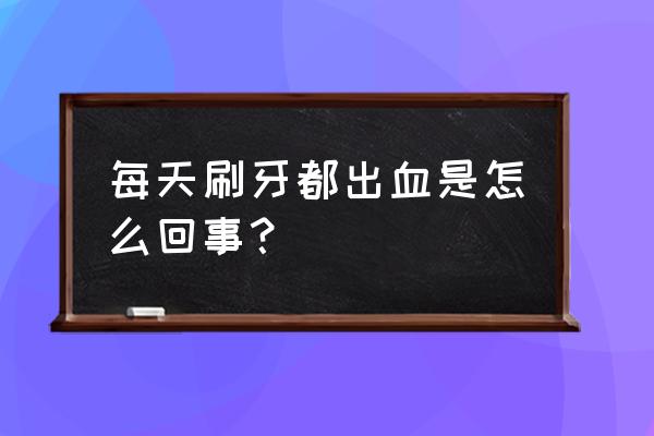 每天刷牙牙龈出血怎么回事 每天刷牙都出血是怎么回事？