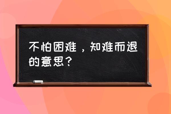 知难如退的意思 不怕困难，知难而退的意思？