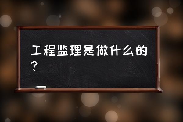 工程监理是做什么的 工程监理是做什么的？