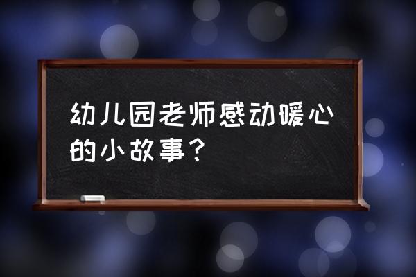 幼儿园刘老师系列 幼儿园老师感动暖心的小故事？