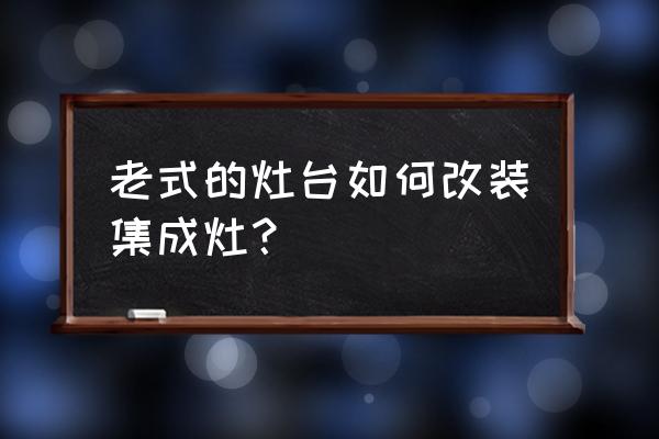 老式厨房简单改造 老式的灶台如何改装集成灶？