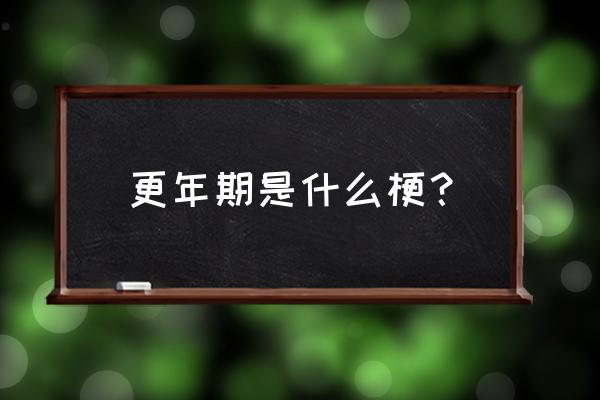 什么叫更年期更年期 更年期是什么梗？