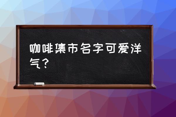 巴黎左岸咖啡馆 咖啡集市名字可爱洋气？