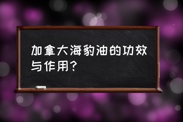 海豹油的功效与作用及禁忌 加拿大海豹油的功效与作用？