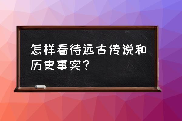 远古传说真实历史 怎样看待远古传说和历史事实？