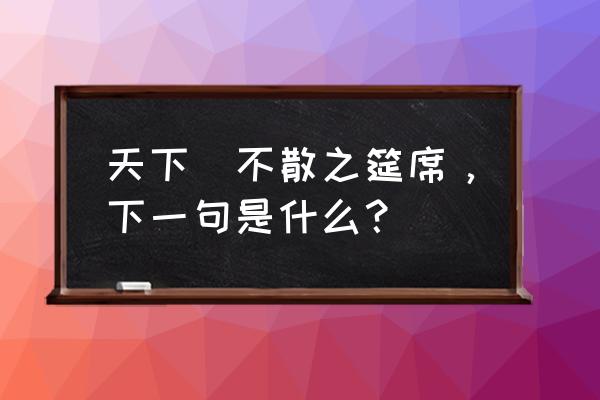 天下没有不散的筵席但是 天下無不散之筵席，下一句是什么？