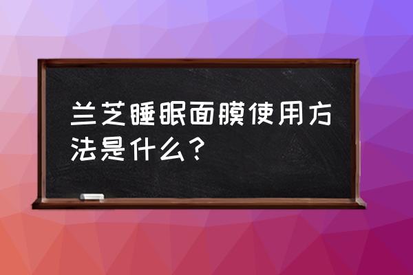 兰芝睡眠面膜使用步骤 兰芝睡眠面膜使用方法是什么？