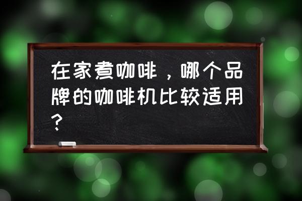 什么咖啡机适合家用 在家煮咖啡，哪个品牌的咖啡机比较适用？