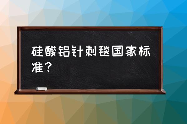 硅酸铝纤维毯执行标准 硅酸铝针刺毯国家标准？