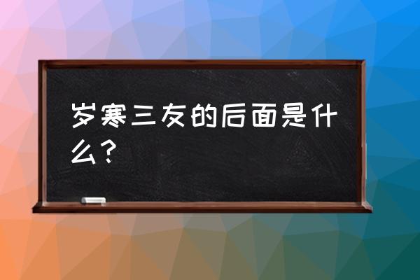 岁寒三友的后面是什么 岁寒三友的后面是什么？