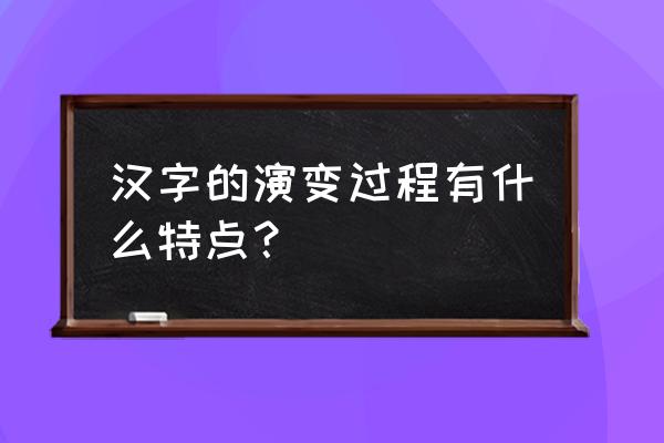 中国汉字的演变过程及特点 汉字的演变过程有什么特点？