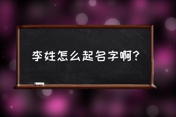 李姓名字怎么取 李姓怎么起名字啊？