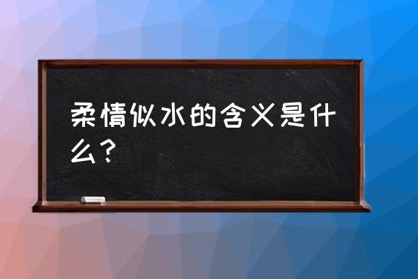 柔情似水比喻什么 柔情似水的含义是什么？