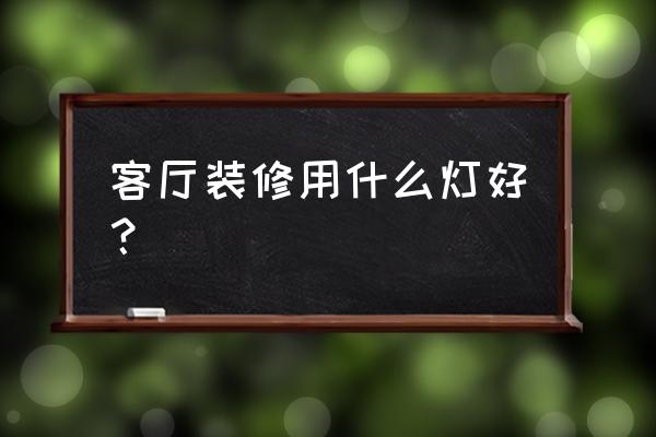 客厅灯具种类 客厅装修用什么灯好？