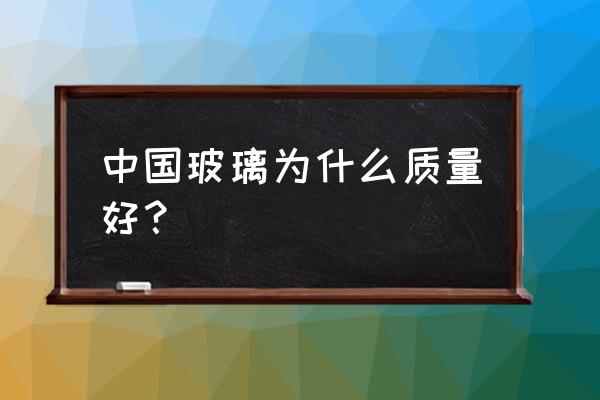 中国玻璃有多厉害 中国玻璃为什么质量好？