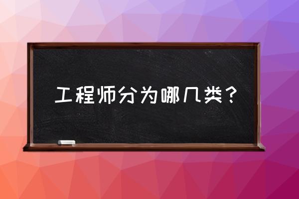 工程师大类 工程师分为哪几类？