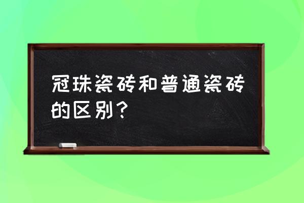 冠珠陶瓷是十大品牌吗 冠珠瓷砖和普通瓷砖的区别？