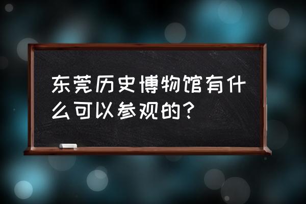 东莞历史博物馆 东莞历史博物馆有什么可以参观的？