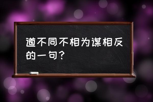 道不同不相为谋相反句 道不同不相为谋相反的一句？